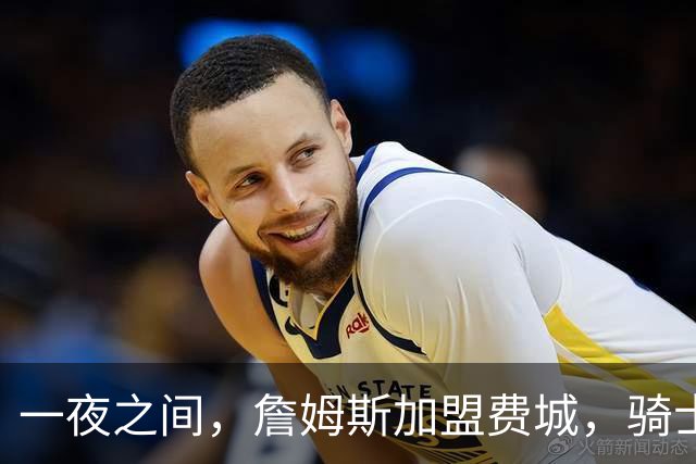 一夜之间，詹姆斯加盟费城，骑士启动B方案，掘金恐贱卖替补中锋