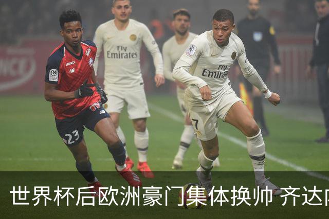 世界杯后欧洲豪门集体换帅 齐达内曼奇尼克洛普他们行吗？