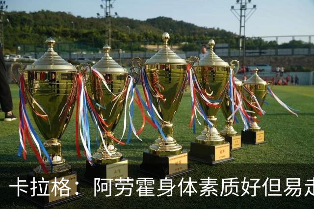 卡拉格：阿劳霍身体素质好但易走神犯错，我对他的到来不兴奋