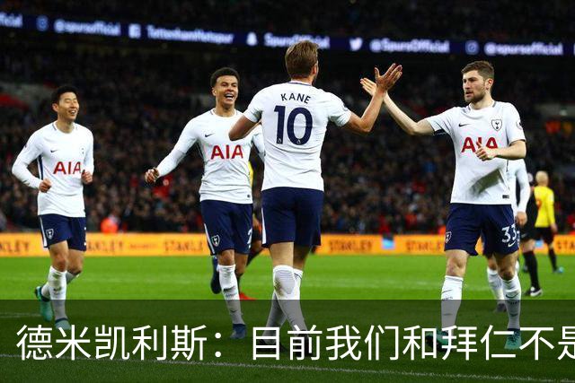 德米凯利斯：目前我们和拜仁不是一个级别；迪奥曼德有儿皇梦