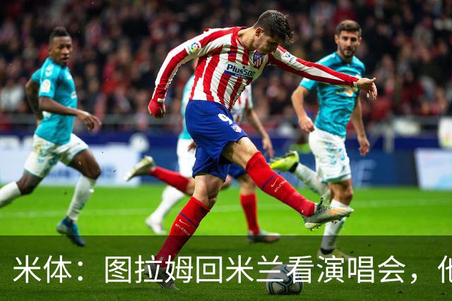 米体：图拉姆回米兰看演唱会，他还将继续休假几周才会归队