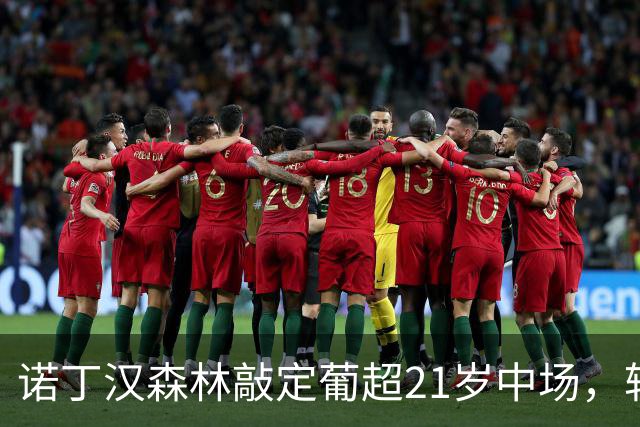 诺丁汉森林敲定葡超21岁中场，转会敲定后先外租奥林匹亚科斯