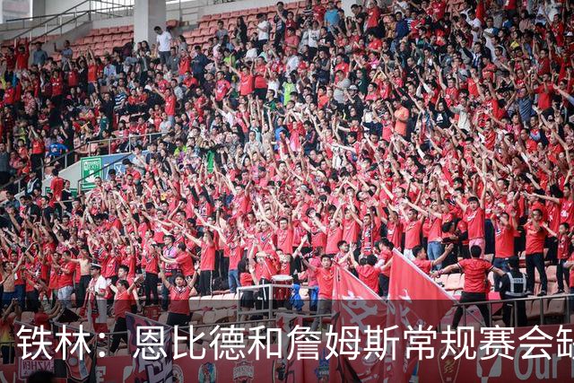 铁林：恩比德和詹姆斯常规赛会缺席大量比赛 新赛季就是告别巡演