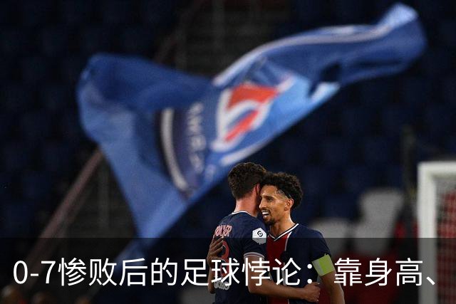 0-7惨败后的足球悖论：靠身高、开大脚，救不了中国足球