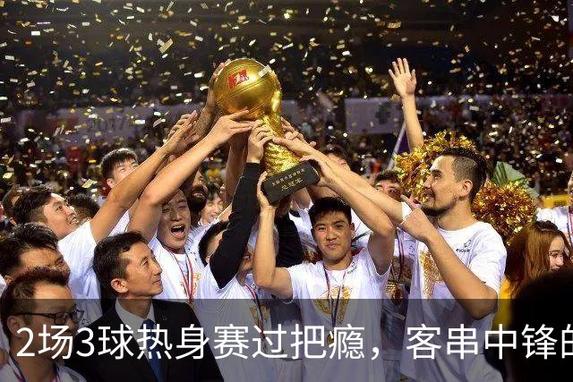 2场3球热身赛过把瘾，客串中锋的猛张飞要“弯道超车”？