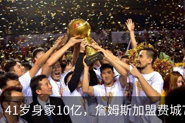 41岁身家10亿，詹姆斯加盟费城76人，用全部底薪押注最后一赌